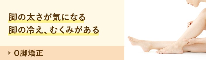 O脚矯正:脚の太さが気になる 脚の冷え、むくみがある